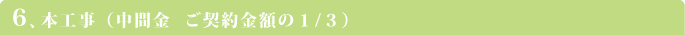 6.本工事（中間金 ご契約金額の1/3）