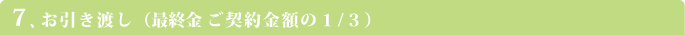 7.お引き渡し（最終金 ご契約金額の1/3）